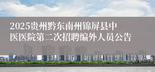 2025贵州黔东南州锦屏县中医医院第二次招聘编外人员公告