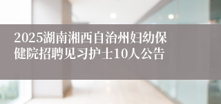 2025湖南湘西自治州妇幼保健院招聘见习护士10人公告