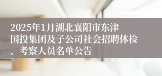 2025年1月湖北襄阳市东津国投集团及子公司社会招聘体检、考察人员名单公告