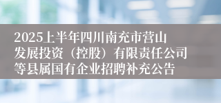 2025上半年四川南充市营山发展投资（控股）有限责任公司等县属国有企业招聘补充公告