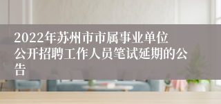 2022年苏州市市属事业单位公开招聘工作人员笔试延期的公告 