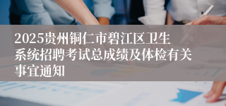 2025贵州铜仁市碧江区卫生系统招聘考试总成绩及体检有关事宜通知