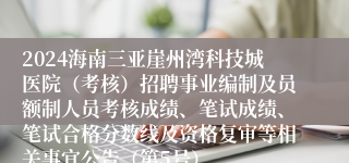 2024海南三亚崖州湾科技城医院（考核）招聘事业编制及员额制人员考核成绩、笔试成绩、笔试合格分数线及资格复审等相关事宜公告（第5号）