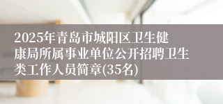 2025年青岛市城阳区卫生健康局所属事业单位公开招聘卫生类工作人员简章(35名)