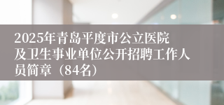 2025年青岛平度市公立医院及卫生事业单位公开招聘工作人员简章（84名）