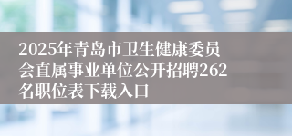 2025年青岛市卫生健康委员会直属事业单位公开招聘262名职位表下载入口