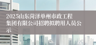 2025山东菏泽单州市政工程集团有限公司招聘拟聘用人员公示