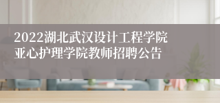 2022湖北武汉设计工程学院亚心护理学院教师招聘公告