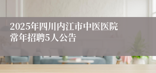 2025年四川内江市中医医院常年招聘5人公告