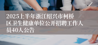 2025上半年浙江绍兴市柯桥区卫生健康单位公开招聘工作人员40人公告