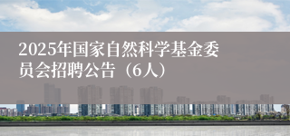 2025年国家自然科学基金委员会招聘公告（6人）