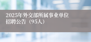 2025年外交部所属事业单位招聘公告（95人）