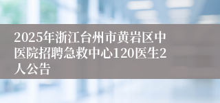 2025年浙江台州市黄岩区中医院招聘急救中心120医生2人公告