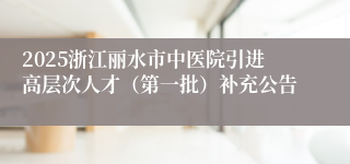 2025浙江丽水市中医院引进高层次人才（第一批）补充公告