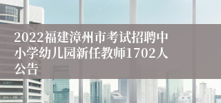 2022福建漳州市考试招聘中小学幼儿园新任教师1702人公告