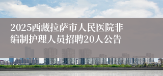 2025西藏拉萨市人民医院非编制护理人员招聘20人公告