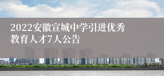 2022安徽宣城中学引进优秀教育人才7人公告