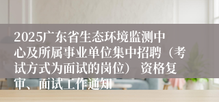 2025广东省生态环境监测中心及所属事业单位集中招聘（考试方式为面试的岗位） 资格复审、面试工作通知