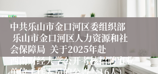 中共乐山市金口河区委组织部  乐山市金口河区人力资源和社会保障局  关于2025年赴西南财经大学公开考核招聘事业单位工作人员的公告（16人）