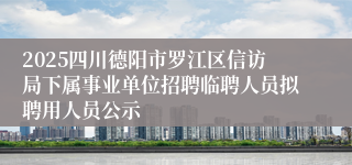 2025四川德阳市罗江区信访局下属事业单位招聘临聘人员拟聘用人员公示