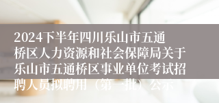 2024下半年四川乐山市五通桥区人力资源和社会保障局关于乐山市五通桥区事业单位考试招聘人员拟聘用（第一批）公示