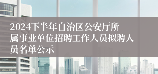 2024下半年自治区公安厅所属事业单位招聘工作人员拟聘人员名单公示