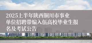 2025上半年陕西铜川市事业单位招聘带编入伍高校毕业生报名及考试公告