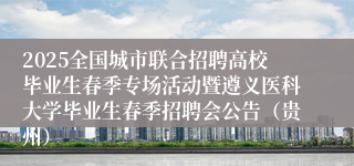 2025全国城市联合招聘高校毕业生春季专场活动暨遵义医科大学毕业生春季招聘会公告（贵州）