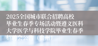 2025全国城市联合招聘高校毕业生春季专场活动暨遵义医科大学医学与科技学院毕业生春季招聘会公告（贵州）