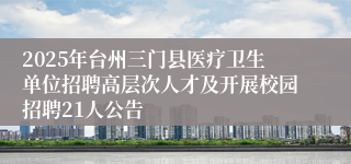 2025年台州三门县医疗卫生单位招聘高层次人才及开展校园招聘21人公告