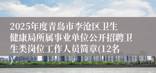 2025年度青岛市李沧区卫生健康局所属事业单位公开招聘卫生类岗位工作人员简章(12名)