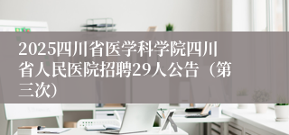 2025四川省医学科学院四川省人民医院招聘29人公告（第三次）