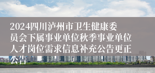 2024四川泸州市卫生健康委员会下属事业单位秋季事业单位人才岗位需求信息补充公告更正公告