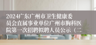 2024广东广州市卫生健康委员会直属事业单位广州市胸科医院第一次招聘拟聘人员公示（二）