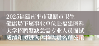 2025福建南平市建瓯市卫生健康局下属事业单位赴福建医科大学招聘紧缺急需专业人员面试成绩和拟进入体检人员名单公示