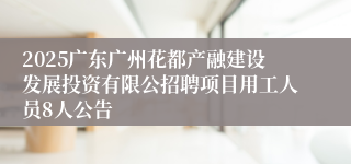 2025广东广州花都产融建设发展投资有限公招聘项目用工人员8人公告