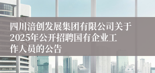 四川涪创发展集团有限公司关于2025年公开招聘国有企业工作人员的公告