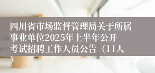 四川省市场监督管理局关于所属事业单位2025年上半年公开考试招聘工作人员公告（11人）