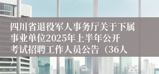 四川省退役军人事务厅关于下属事业单位2025年上半年公开考试招聘工作人员公告（36人）