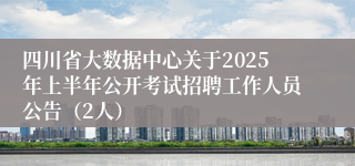 四川省大数据中心关于2025年上半年公开考试招聘工作人员公告（2人）