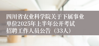 四川省农业科学院关于下属事业单位2025年上半年公开考试招聘工作人员公告（33人）