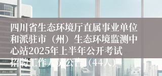 四川省生态环境厅直属事业单位和派驻市（州）生态环境监测中心站2025年上半年公开考试招聘工作人员公告（44人）