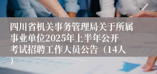 四川省机关事务管理局关于所属事业单位2025年上半年公开考试招聘工作人员公告（14人）