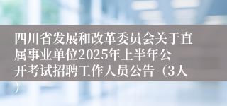 四川省发展和改革委员会关于直属事业单位2025年上半年公开考试招聘工作人员公告（3人）