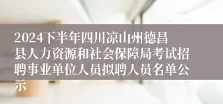 2024下半年四川凉山州德昌县人力资源和社会保障局考试招聘事业单位人员拟聘人员名单公示