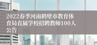 2022春季河南鹤壁市教育体育局直属学校招聘教师100人公告