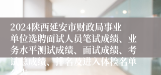 2024陕西延安市财政局事业单位选聘面试人员笔试成绩、业务水平测试成绩、面试成绩、考试总成绩、排名及进入体检名单公告