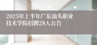 2025年上半年广东汕头职业技术学院招聘28人公告