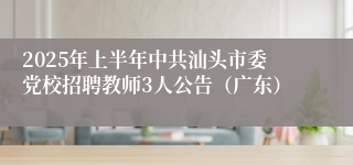 2025年上半年中共汕头市委党校招聘教师3人公告（广东）