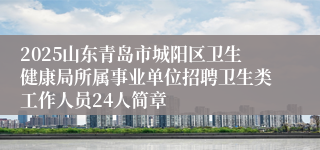 2025山东青岛市城阳区卫生健康局所属事业单位招聘卫生类工作人员24人简章